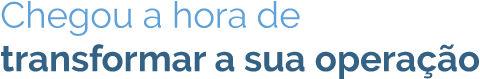 Chegou a hora de transformar a sua operação